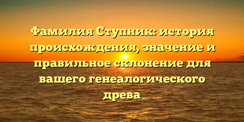 Фамилия Ступник: история происхождения, значение и правильное склонение для вашего генеалогического древа