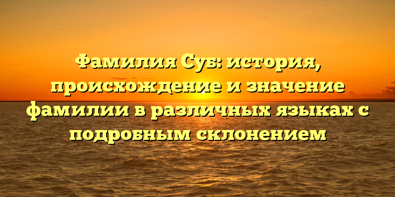Фамилия Суб: история, происхождение и значение фамилии в различных языках с подробным склонением