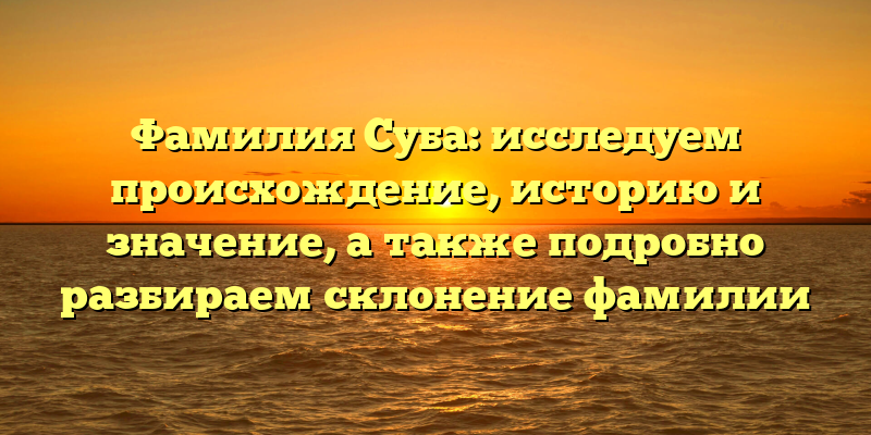 Фамилия Суба: исследуем происхождение, историю и значение, а также подробно разбираем склонение фамилии