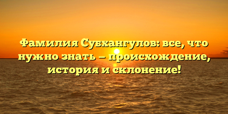 Фамилия Субхангулов: все, что нужно знать — происхождение, история и склонение!