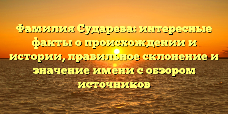 Фамилия Сударева: интересные факты о происхождении и истории, правильное склонение и значение имени с обзором источников