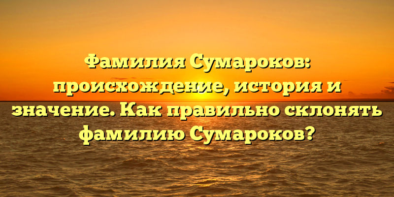 Фамилия Сумароков: происхождение, история и значение. Как правильно склонять фамилию Сумароков?