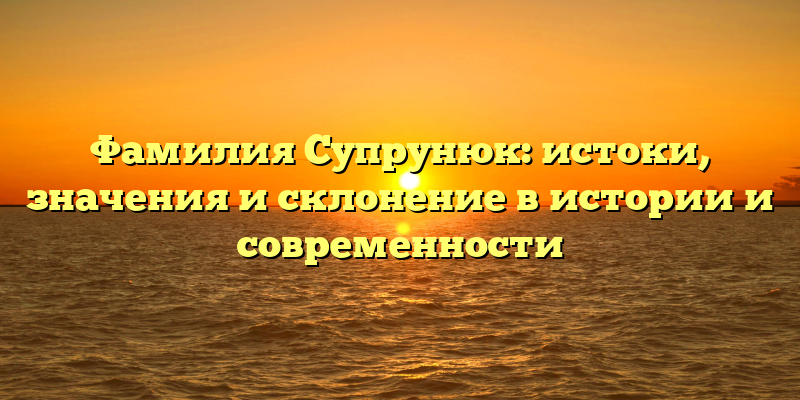 Фамилия Супрунюк: истоки, значения и склонение в истории и современности