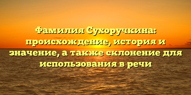 Фамилия Сухоручкина: происхождение, история и значение, а также склонение для использования в речи