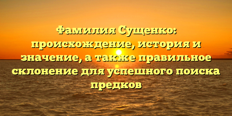 Фамилия Сущенко: происхождение, история и значение, а также правильное склонение для успешного поиска предков