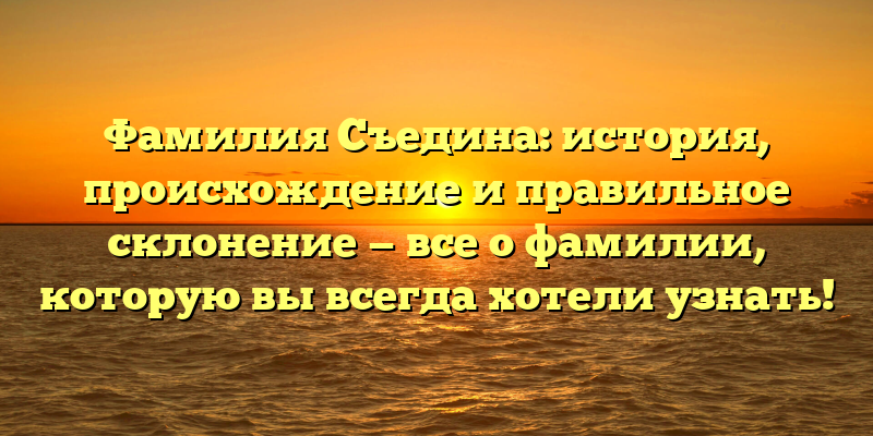 Фамилия Съедина: история, происхождение и правильное склонение — все о фамилии, которую вы всегда хотели узнать!