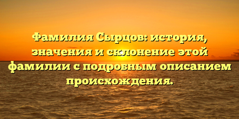 Фамилия Сырцов: история, значения и склонение этой фамилии с подробным описанием происхождения.