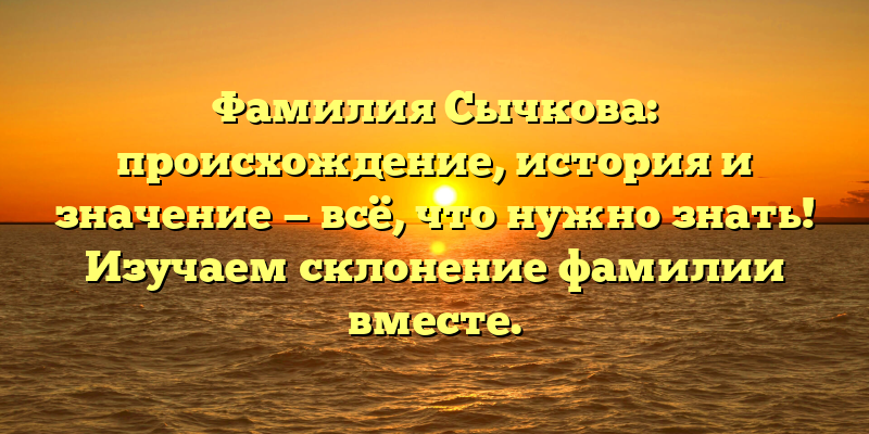 Фамилия Сычкова: происхождение, история и значение — всё, что нужно знать! Изучаем склонение фамилии вместе.