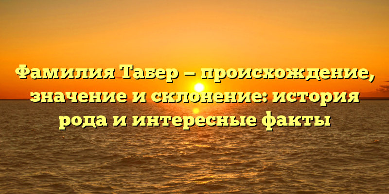 Фамилия Табер — происхождение, значение и склонение: история рода и интересные факты