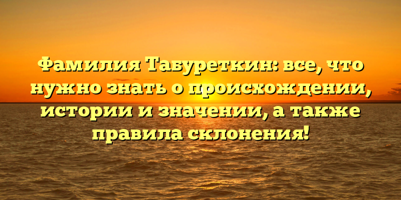 Фамилия Табуреткин: все, что нужно знать о происхождении, истории и значении, а также правила склонения!