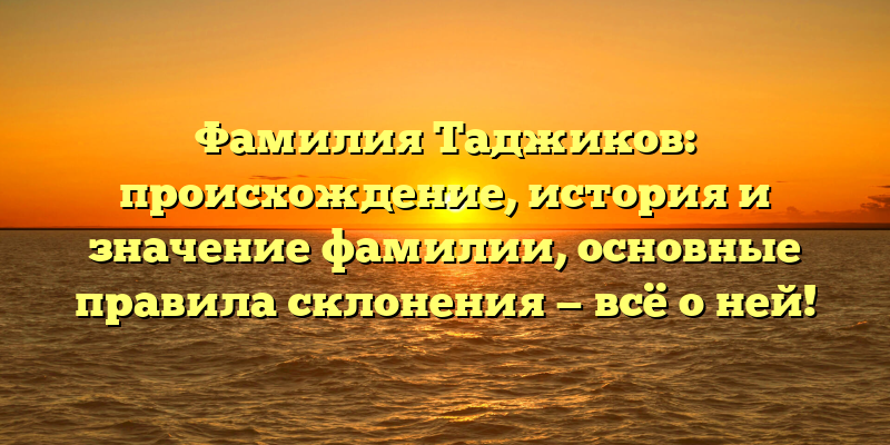 Фамилия Таджиков: происхождение, история и значение фамилии, основные правила склонения — всё о ней!