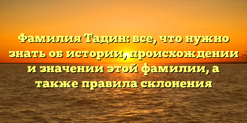 Фамилия Тадин: все, что нужно знать об истории, происхождении и значении этой фамилии, а также правила склонения