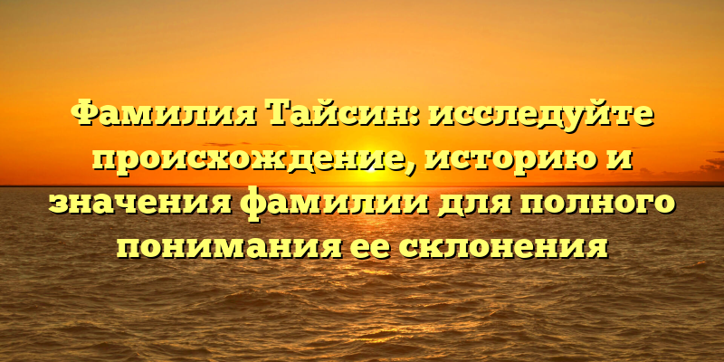 Фамилия Тайсин: исследуйте происхождение, историю и значения фамилии для полного понимания ее склонения