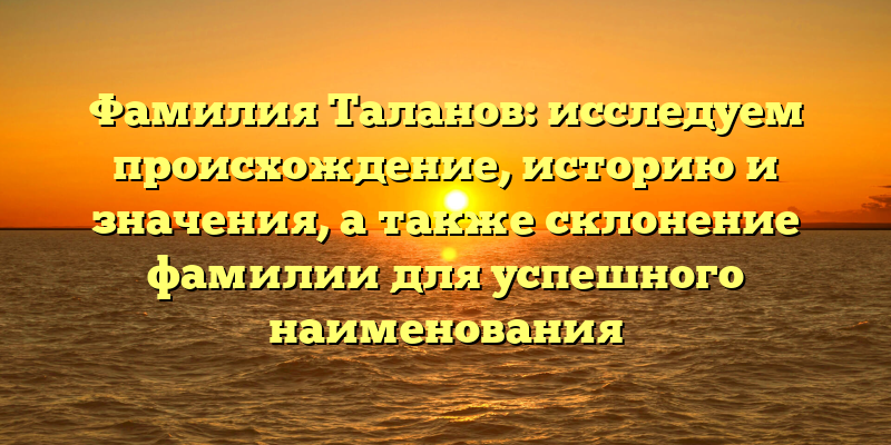 Фамилия Таланов: исследуем происхождение, историю и значения, а также склонение фамилии для успешного наименования