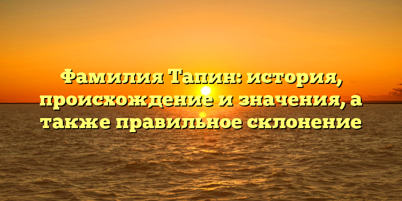 Фамилия Тапин: история, происхождение и значения, а также правильное склонение