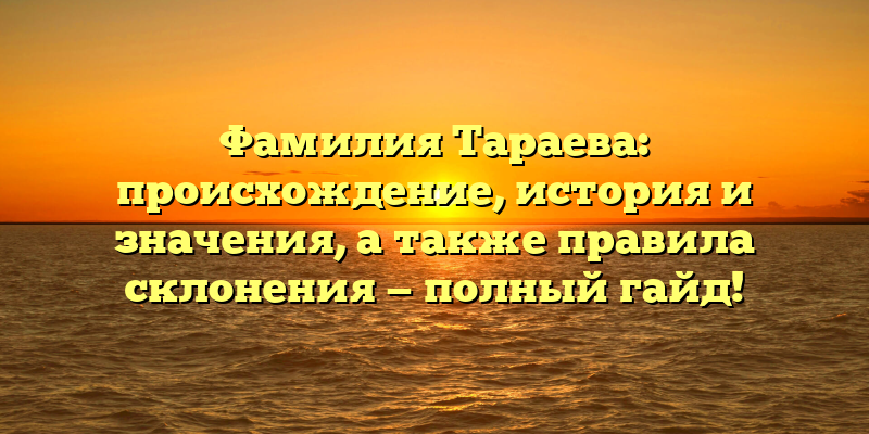 Фамилия Тараева: происхождение, история и значения, а также правила склонения — полный гайд!