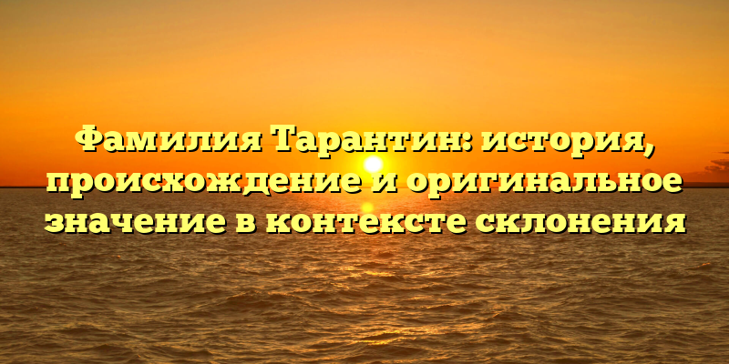 Фамилия Тарантин: история, происхождение и оригинальное значение в контексте склонения