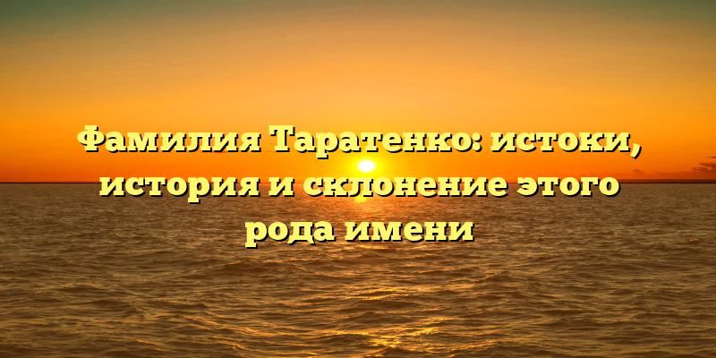 Фамилия Таратенко: истоки, история и склонение этого рода имени