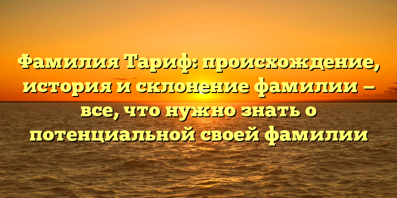 Фамилия Тариф: происхождение, история и склонение фамилии — все, что нужно знать о потенциальной своей фамилии