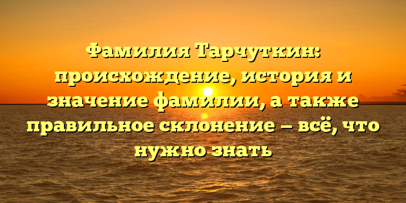 Фамилия Тарчуткин: происхождение, история и значение фамилии, а также правильное склонение — всё, что нужно знать