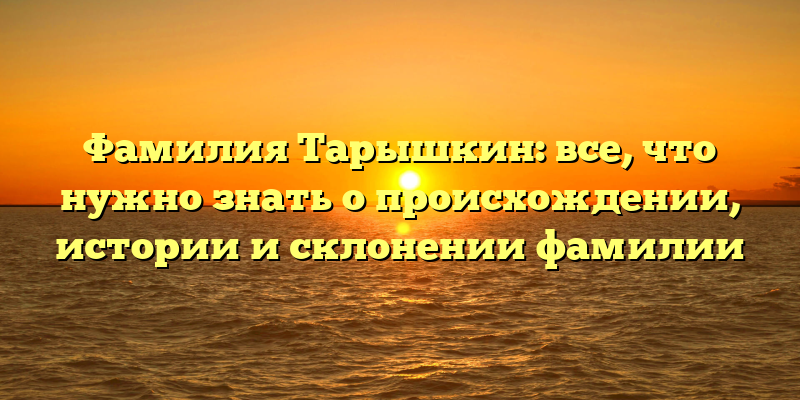 Фамилия Тарышкин: все, что нужно знать о происхождении, истории и склонении фамилии