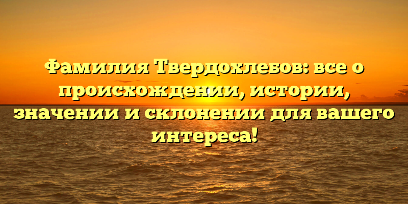 Фамилия Твердохлебов: все о происхождении, истории, значении и склонении для вашего интереса!