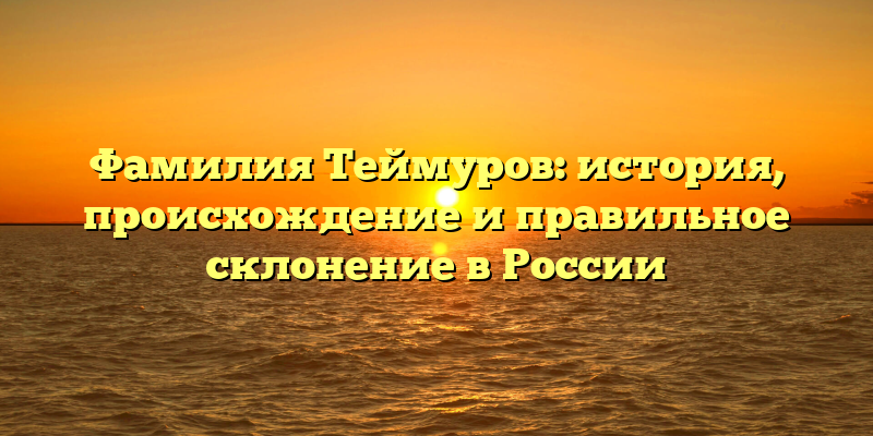 Фамилия Теймуров: история, происхождение и правильное склонение в России