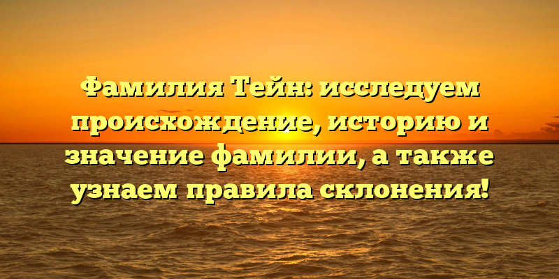 Фамилия Тейн: исследуем происхождение, историю и значение фамилии, а также узнаем правила склонения!