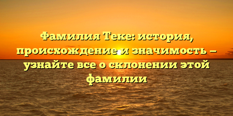 Фамилия Теке: история, происхождение и значимость — узнайте все о склонении этой фамилии