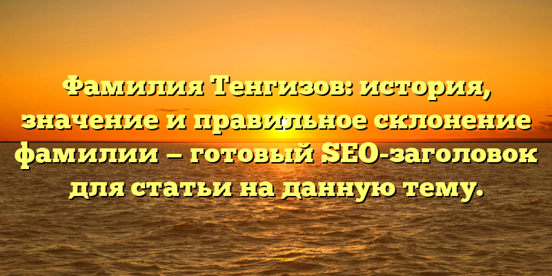 Фамилия Тенгизов: история, значение и правильное склонение фамилии — готовый SEO-заголовок для статьи на данную тему.