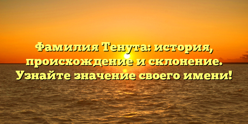 Фамилия Тенута: история, происхождение и склонение. Узнайте значение своего имени!