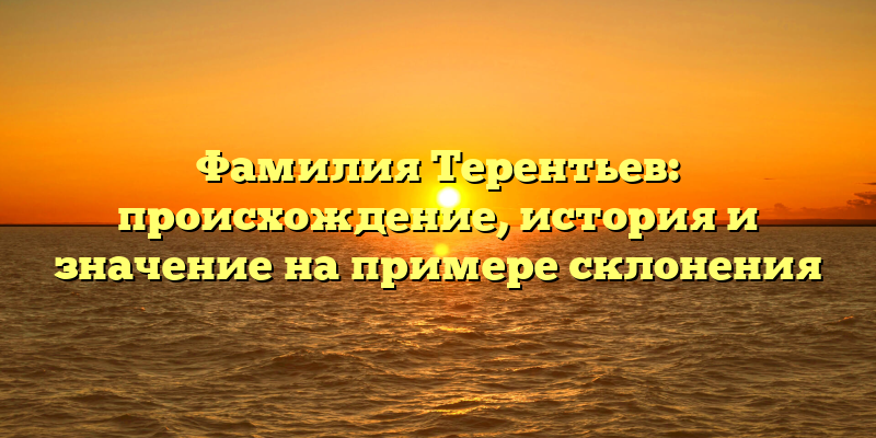 Фамилия Терентьев: происхождение, история и значение на примере склонения