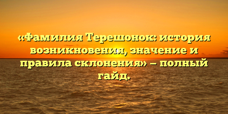 «Фамилия Терешонок: история возникновения, значение и правила склонения» — полный гайд.