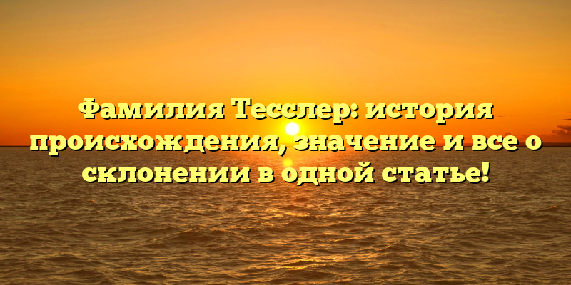 Фамилия Тесслер: история происхождения, значение и все о склонении в одной статье!