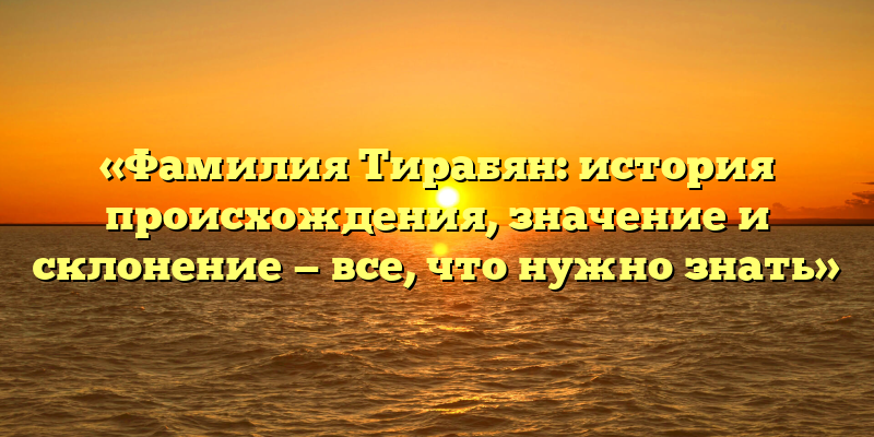 «Фамилия Тирабян: история происхождения, значение и склонение — все, что нужно знать»