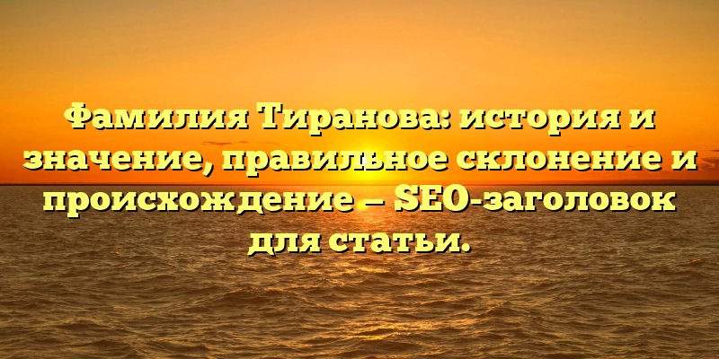 Фамилия Тиранова: история и значение, правильное склонение и происхождение — SEO-заголовок для статьи.