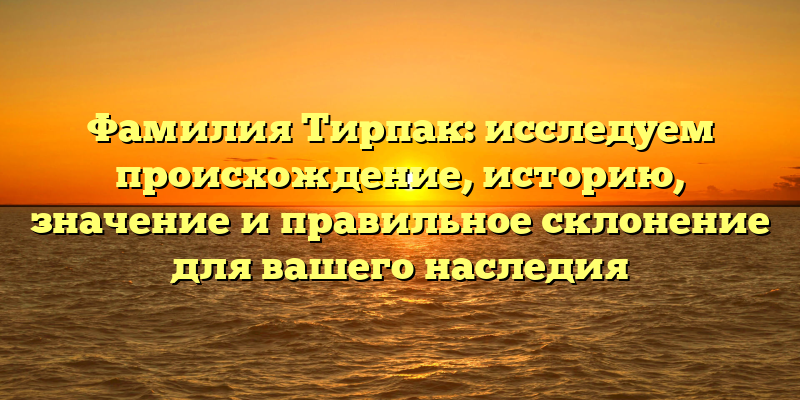 Фамилия Тирпак: исследуем происхождение, историю, значение и правильное склонение для вашего наследия