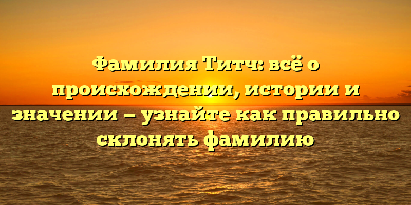 Фамилия Титч: всё о происхождении, истории и значении — узнайте как правильно склонять фамилию