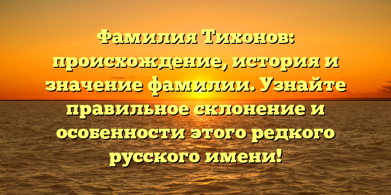 Фамилия Тихонов: происхождение, история и значение фамилии. Узнайте правильное склонение и особенности этого редкого русского имени!