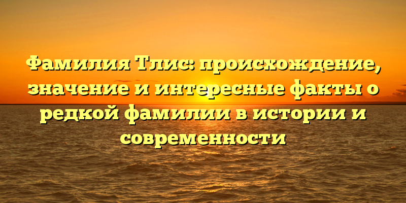Фамилия Тлис: происхождение, значение и интересные факты о редкой фамилии в истории и современности
