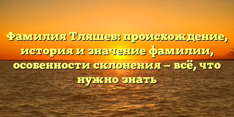 Фамилия Тляшев: происхождение, история и значение фамилии, особенности склонения — всё, что нужно знать