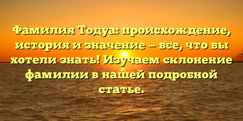 Фамилия Тодуа: происхождение, история и значение — все, что вы хотели знать! Изучаем склонение фамилии в нашей подробной статье.