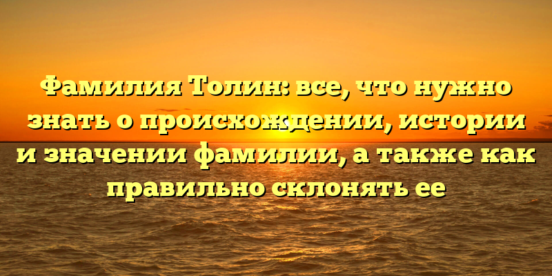 Фамилия Толин: все, что нужно знать о происхождении, истории и значении фамилии, а также как правильно склонять ее
