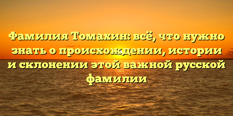 Фамилия Томахин: всё, что нужно знать о происхождении, истории и склонении этой важной русской фамилии