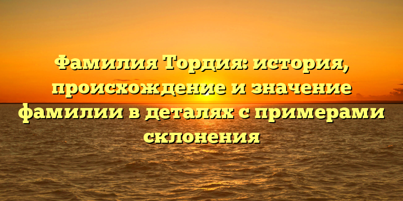 Фамилия Тордия: история, происхождение и значение фамилии в деталях с примерами склонения