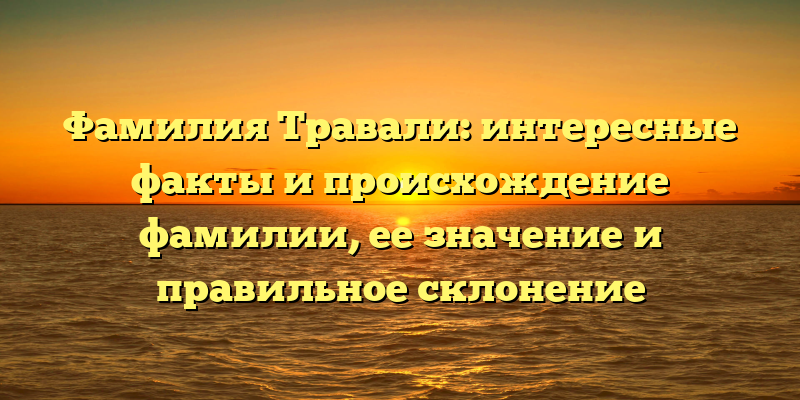 Фамилия Травали: интересные факты и происхождение фамилии, ее значение и правильное склонение