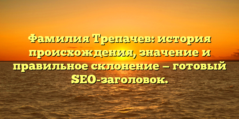 Фамилия Трепачев: история происхождения, значение и правильное склонение — готовый SEO-заголовок.