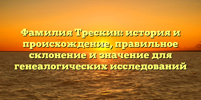 Фамилия Трескин: история и происхождение, правильное склонение и значение для генеалогических исследований