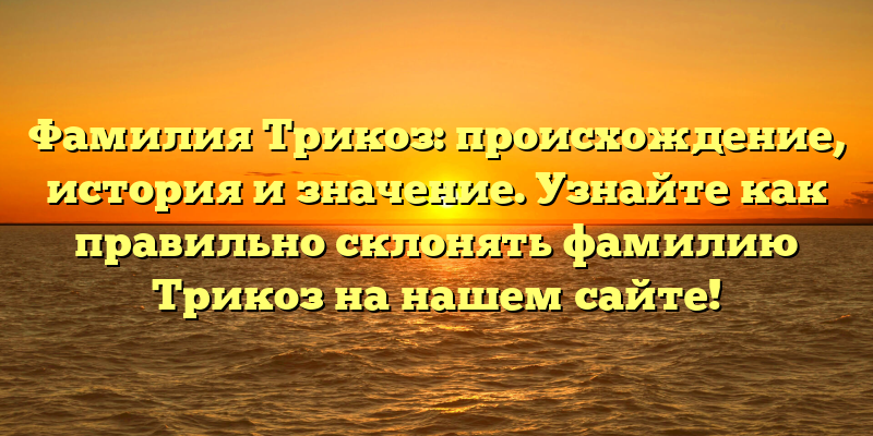 Фамилия Трикоз: происхождение, история и значение. Узнайте как правильно склонять фамилию Трикоз на нашем сайте!