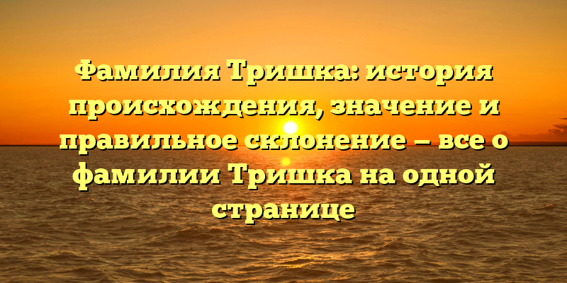 Фамилия Тришка: история происхождения, значение и правильное склонение — все о фамилии Тришка на одной странице